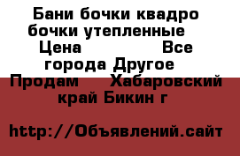 Бани бочки,квадро бочки,утепленные. › Цена ­ 145 000 - Все города Другое » Продам   . Хабаровский край,Бикин г.